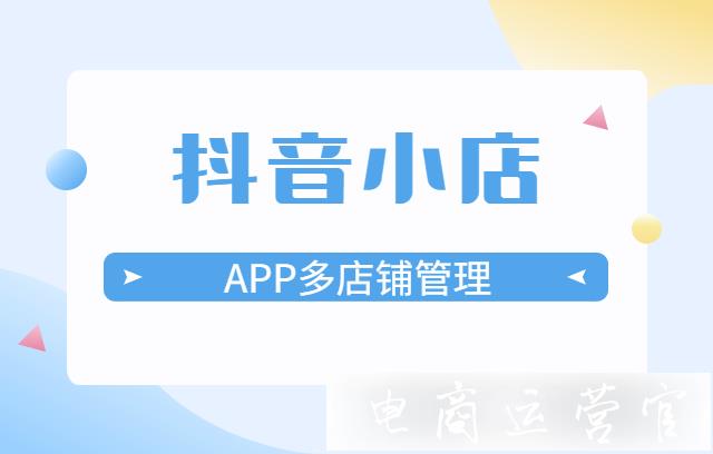 抖音小店如何進行多店鋪管理?抖音APP多店鋪管理功能介紹